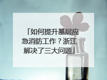 如何提升基层应急消防工作？浙江解决了三大问题