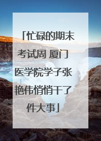 忙碌的期末考试周 厦门医学院学子张艳伟悄悄干了件大事