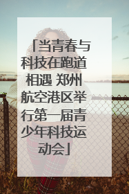 当青春与科技在跑道相遇 郑州航空港区举行第一届青少年科技运动会