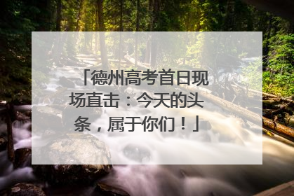 德州高考首日现场直击：今天的头条，属于你们！