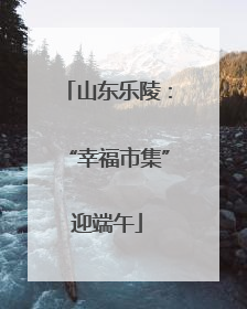 山东乐陵：“幸福市集”迎端午