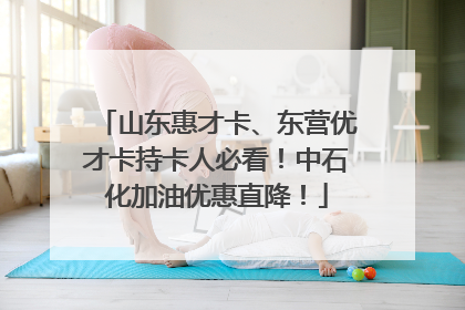 山东惠才卡、东营优才卡持卡人必看！中石化加油优惠直降！