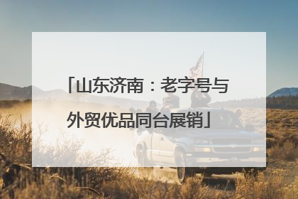 山东济南：老字号与外贸优品同台展销