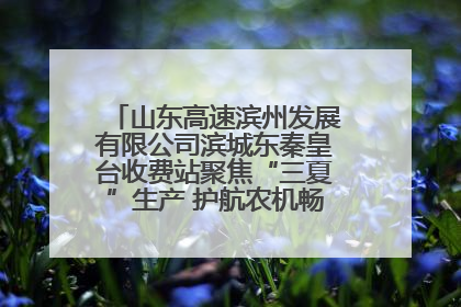 山东高速滨州发展有限公司滨城东秦皇台收费站聚焦“三夏”生产 护航农机畅行“丰收路”