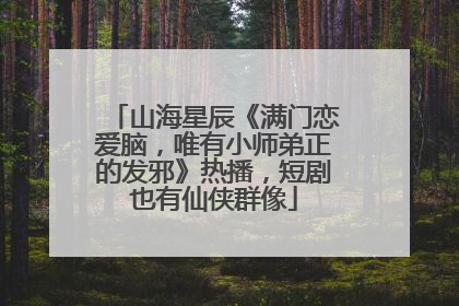 山海星辰《满门恋爱脑，唯有小师弟正的发邪》热播，短剧也有仙侠群像