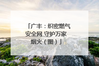 广丰：织密燃气安全网 守护万家烟火（图）