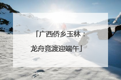 广西侨乡玉林：龙舟竞渡迎端午