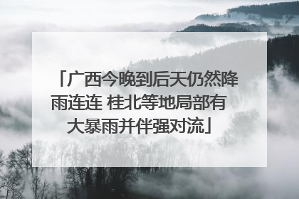广西今晚到后天仍然降雨连连 桂北等地局部有大暴雨并伴强对流