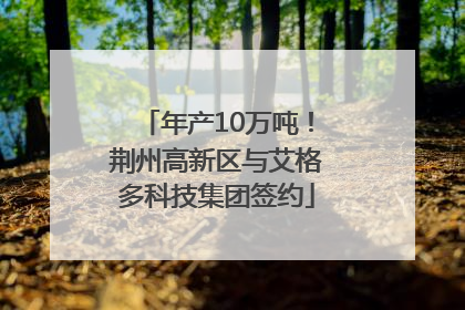 年产10万吨！荆州高新区与艾格多科技集团签约