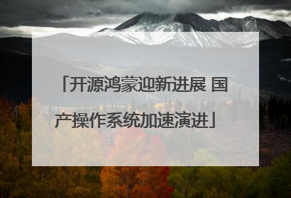 开源鸿蒙迎新进展 国产操作系统加速演进