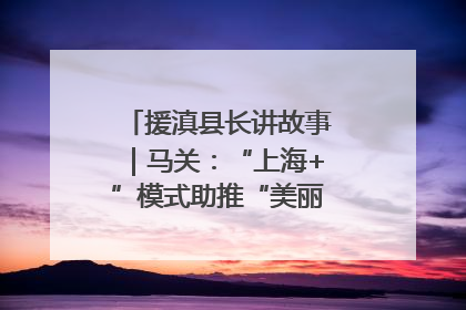 援滇县长讲故事｜马关：“上海+”模式助推“美丽产业”幸福绽放