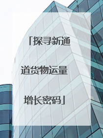探寻新通道货物运量增长密码