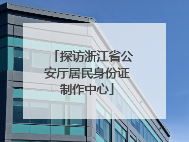探访浙江省公安厅居民身份证制作中心