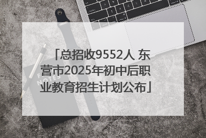 总招收9552人 东营市2025年初中后职业教育招生计划公布