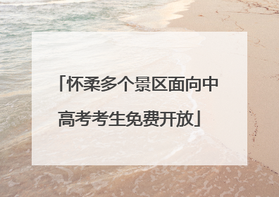 怀柔多个景区面向中高考考生免费开放
