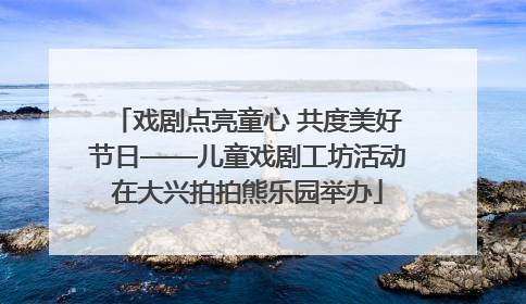 戏剧点亮童心 共度美好节日——儿童戏剧工坊活动在大兴拍拍熊乐园举办