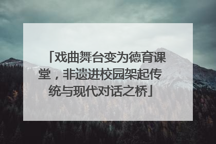 戏曲舞台变为德育课堂，非遗进校园架起传统与现代对话之桥