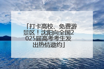 打卡高校、免费游景区！沈阳向全国2025届高考考生发出热情邀约