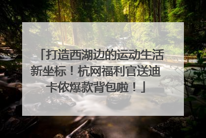 打造西湖边的运动生活新坐标！杭网福利官送迪卡侬爆款背包啦！