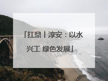 扛鼎丨淳安：以水兴工 绿色发展