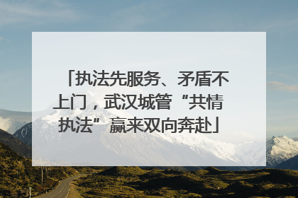 执法先服务、矛盾不上门，武汉城管“共情执法”赢来双向奔赴