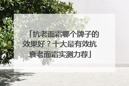 抗老面霜哪个牌子的效果好？十大最有效抗衰老面霜实测力荐