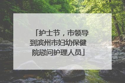 护士节，市领导到滨州市妇幼保健院慰问护理人员
