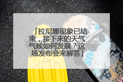 拉尼娜现象已结束，接下来的天气气候如何发展？这场发布会来解答