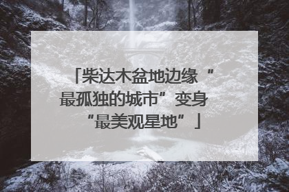 柴达木盆地边缘“最孤独的城市”变身“最美观星地”