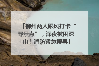 柳州两人跟风打卡“野景点”，深夜被困深山！消防紧急搜寻