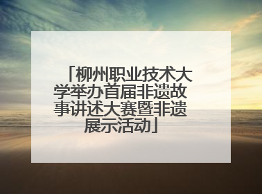 柳州职业技术大学举办首届非遗故事讲述大赛暨非遗展示活动