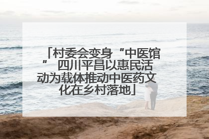 村委会变身“中医馆” 四川平昌以惠民活动为载体推动中医药文化在乡村落地