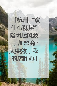 杭州“欢牛蛋糕屋”陷闭店风波，加盟商：太突然，我的店咋办