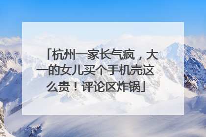 杭州一家长气疯，大一的女儿买个手机壳这么贵！评论区炸锅