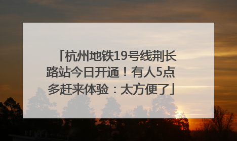 杭州地铁19号线荆长路站今日开通！有人5点多赶来体验：太方便了