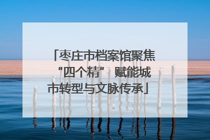 枣庄市档案馆聚焦“四个精” 赋能城市转型与文脉传承