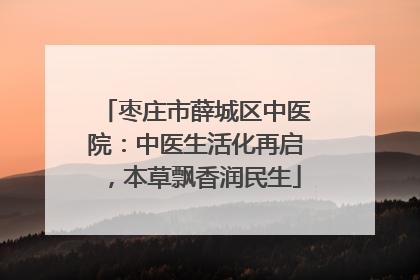 枣庄市薛城区中医院：中医生活化再启，本草飘香润民生