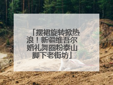 摆裙旋转掀热浪！新疆维吾尔婚礼舞圈粉泰山脚下老街坊