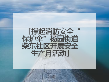 撑起消防安全“保护伞”杨园街道柴东社区开展安全生产月活动