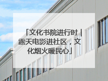 文化书院进行时｜露天电影进社区，文化烟火暖民心