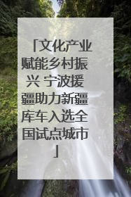 文化产业赋能乡村振兴 宁波援疆助力新疆库车入选全国试点城市