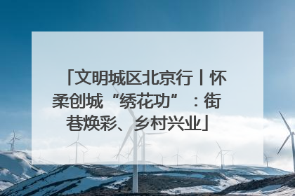 文明城区北京行丨怀柔创城“绣花功”：街巷焕彩、乡村兴业