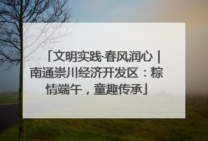 文明实践·春风润心｜南通崇川经济开发区：粽情端午，童趣传承