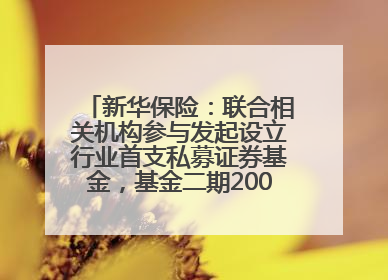 新华保险：联合相关机构参与发起设立行业首支私募证券基金，基金二期200亿元已募集完毕