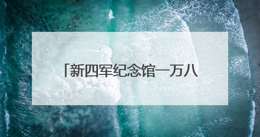 新四军纪念馆一万八千余件（套）文物史料——诉说人民军队与人民的血脉相连