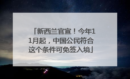 新西兰官宣！今年11月起，中国公民符合这个条件可免签入境