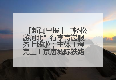 新闻早报丨“轻松游河北”行李寄递服务上线啦；主体工程完工！京唐城际铁路最新进展 >>
