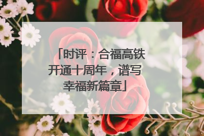 时评：合福高铁开通十周年，谱写幸福新篇章