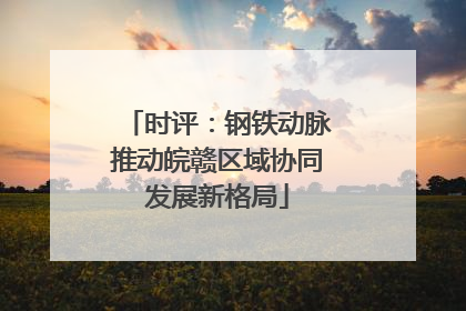 时评：钢铁动脉推动皖赣区域协同发展新格局