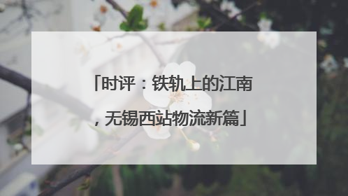 时评：铁轨上的江南，无锡西站物流新篇